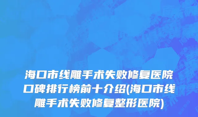 海口市线雕手术失败修复医院口碑排行榜前十介绍(海口市线雕手术失败修复整形医院)