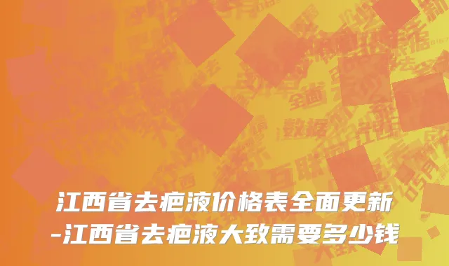 江西省去疤液价格表全面更新-江西省去疤液大致需要多少钱