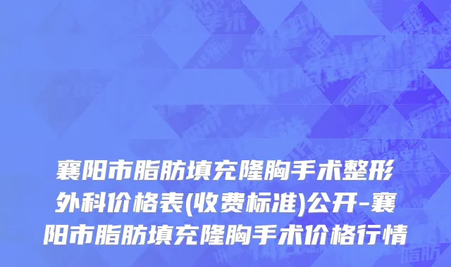 襄阳市脂肪填充隆胸手术整形外科价格表(收费标准)公开-襄阳市脂肪填充隆胸手术价格行情