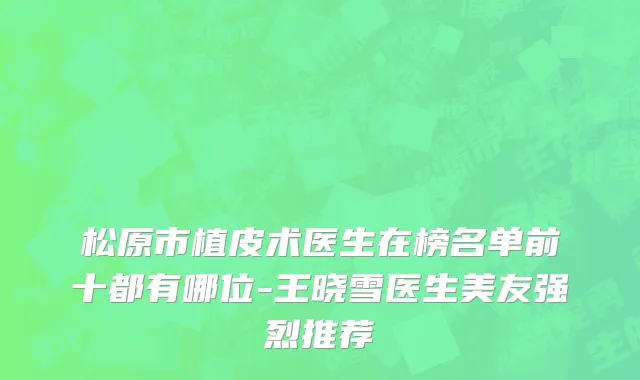 松原市植皮术医生在榜名单前十都有哪位-王晓雪医生美友强烈推荐