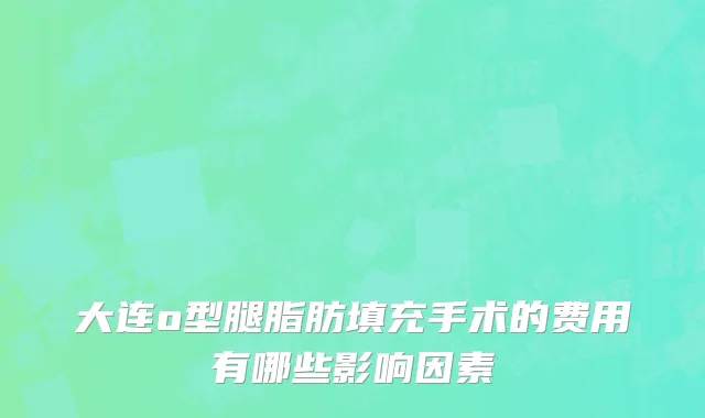 大连o型腿脂肪填充手术的费用有哪些影响因素