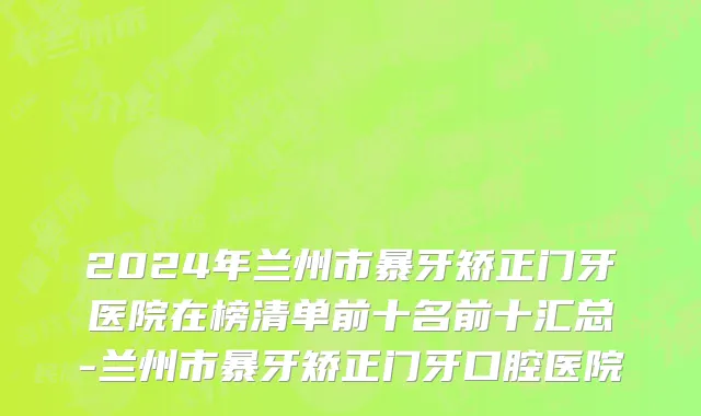 2024年兰州市暴牙矫正门牙医院在榜清单前十名前十汇总-兰州市暴牙矫正门牙口腔医院