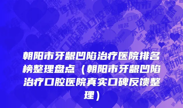 朝阳市牙龈凹陷治疗医院排名榜整理盘点（朝阳市牙龈凹陷治疗口腔医院真实口碑反馈整理）