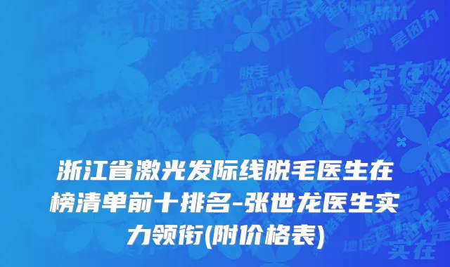 浙江省激光发际线脱毛医生在榜清单前十排名-张世龙医生实力领衔(附价格表)