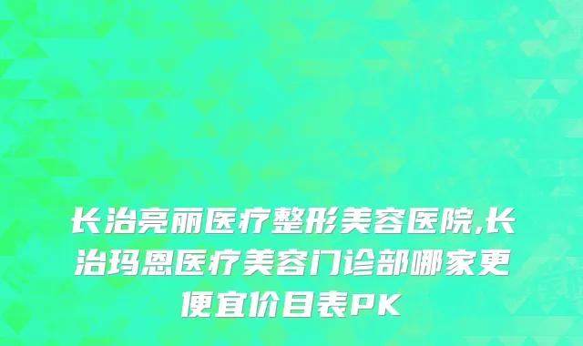 长治亮丽医疗整形美容医院,长治玛恩医疗美容门诊部哪家更便宜价目表PK