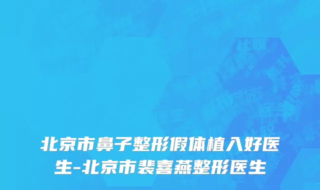 北京市鼻子整形假体植入好医生-北京市裴喜燕整形医生