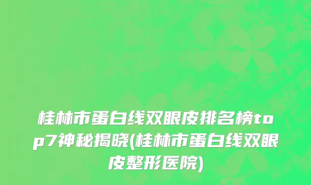 桂林市蛋白线双眼皮排名榜top7神秘揭晓(桂林市蛋白线双眼皮整形医院)