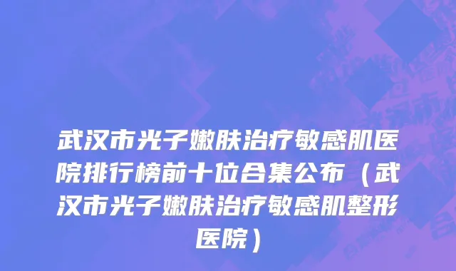 武汉市光子嫩肤治疗敏感肌医院排行榜前十位合集公布（武汉市光子嫩肤治疗敏感肌整形医院）
