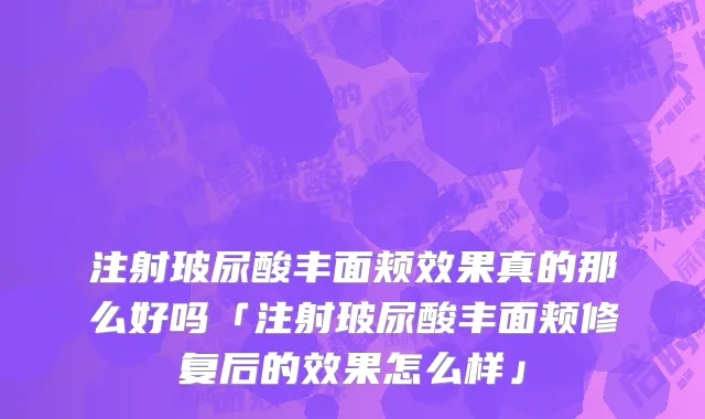 注射玻尿酸丰面颊效果真的那么好吗「注射玻尿酸丰面颊修复后的效果怎么样」