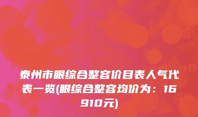泰州市眼综合整容价目表人气代表一览(眼综合整容均价为：16910元)