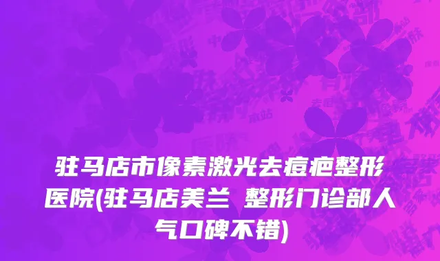 驻马店市像素激光去痘疤整形医院(驻马店美兰徳整形门诊部人气口碑不错)