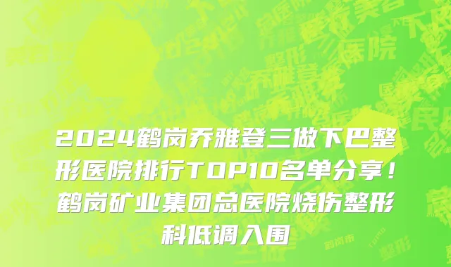 2024鹤岗乔雅登三做下巴整形医院排行TOP10名单分享!鹤岗矿业集团总医院烧伤整形科低调入围