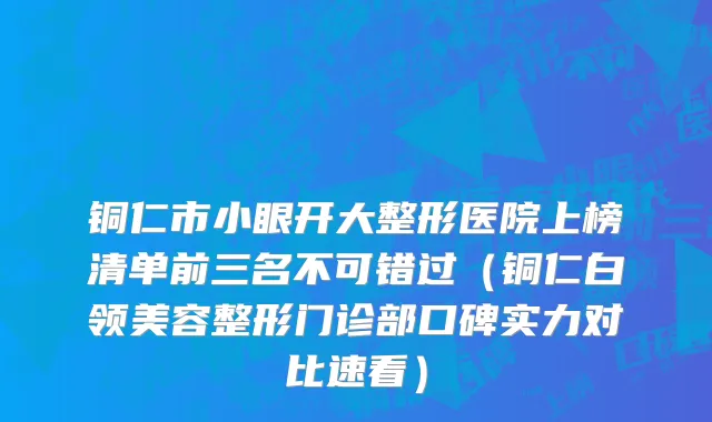 铜仁市小眼开大整形医院上榜清单前三名不可错过（铜仁白领美容整形门诊部口碑实力对比速看）