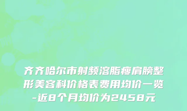 齐齐哈尔市射频溶脂瘦肩膀整形美容科价格表费用均价一览-近8个月均价为2458元