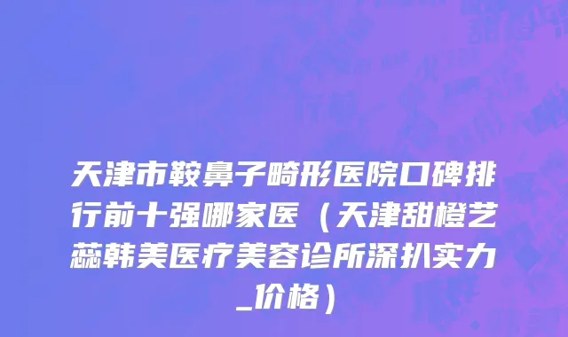 天津市鞍鼻子畸形医院口碑排行前十强哪家医（天津甜橙艺蕊韩美医疗美容诊所深扒实力_价格）
