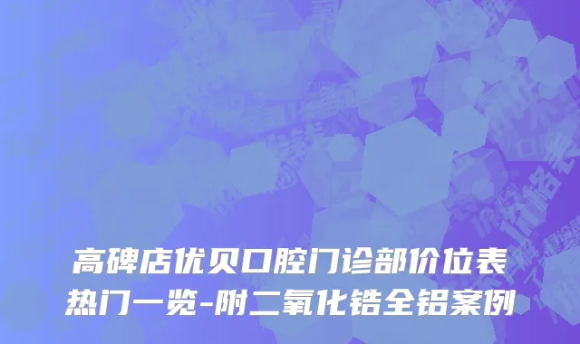 高碑店优贝口腔门诊部价位表热门一览-附二氧化锆全铝案例