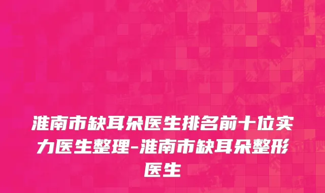 淮南市缺耳朵医生排名前十位实力医生整理-淮南市缺耳朵整形医生