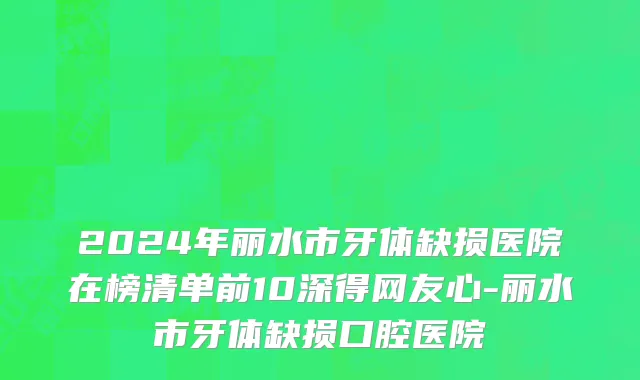 2024年丽水市牙体缺损医院在榜清单前10深得网友心-丽水市牙体缺损口腔医院