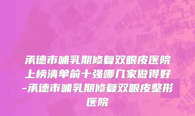 承德市哺乳期修复双眼皮医院上榜清单前十强哪几家做得好-承德市哺乳期修复双眼皮整形医院