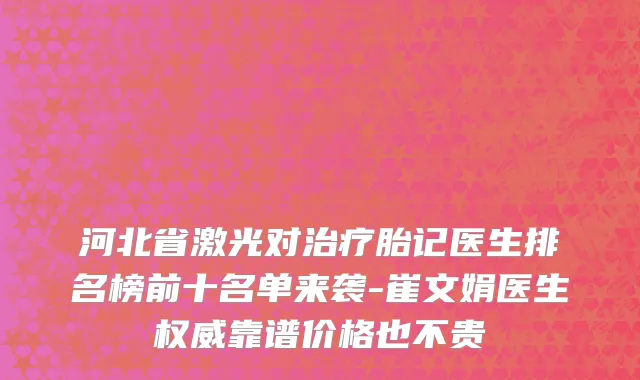 河北省激光对治疗胎记医生排名榜前十名单来袭-崔文娟医生权威靠谱价格也不贵