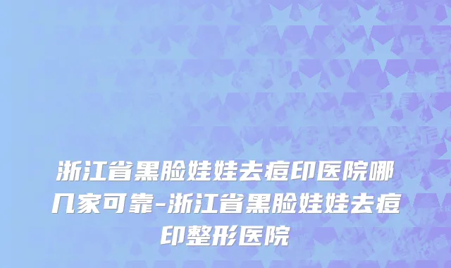 浙江省黑脸娃娃去痘印医院哪几家可靠-浙江省黑脸娃娃去痘印整形医院