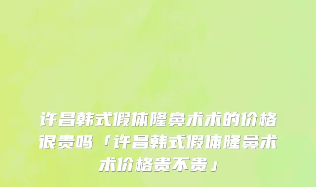 许昌韩式假体隆鼻术术的价格很贵吗「许昌韩式假体隆鼻术术价格贵不贵」