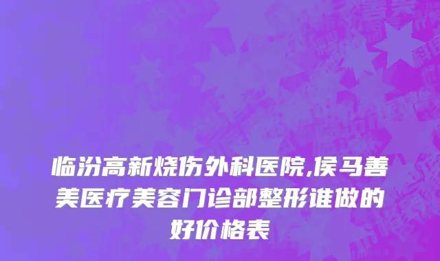 临汾高新烧伤外科医院,侯马善美医疗美容门诊部整形谁做的好价格表