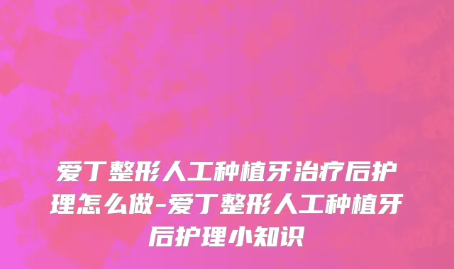 爱丁整形人工种植牙治疗后护理怎么做-爱丁整形人工种植牙后护理小知识