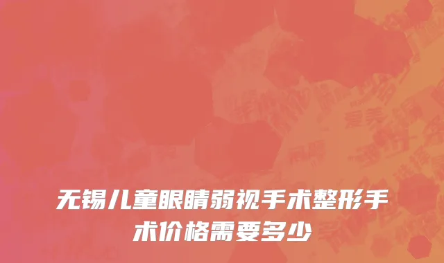 无锡儿童眼睛弱视手术整形手术价格需要多少