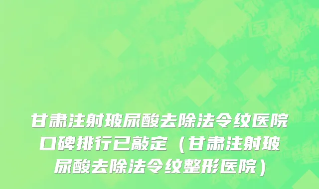 甘肃注射玻尿酸去除法令纹医院口碑排行已敲定(甘肃注射玻尿酸去除法令纹整形医院)
