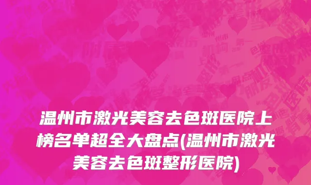 温州市激光美容去色斑医院上榜名单超全大盘点(温州市激光美容去色斑整形医院)