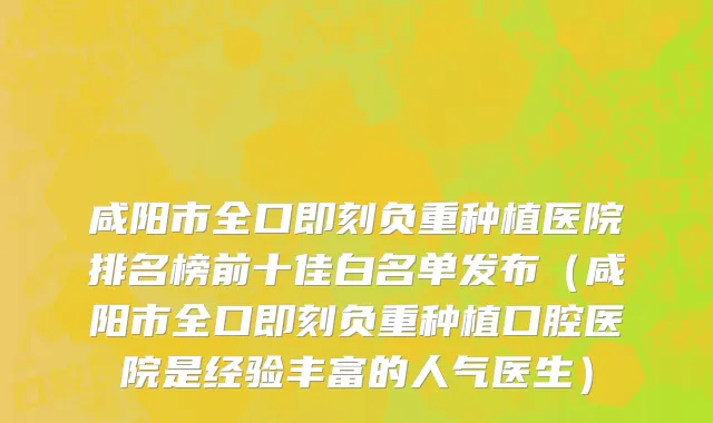 咸阳市全口即刻负重种植医院排名榜前十佳白名单发布（咸阳市全口即刻负重种植口腔医院是经验丰富的人气医生）