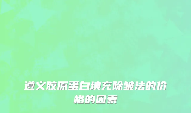 遵义胶原蛋白填充除皱法的价格的因素