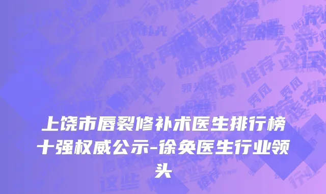 上饶市唇裂修补术医生排行榜十强权威公示-徐奂医生行业领头