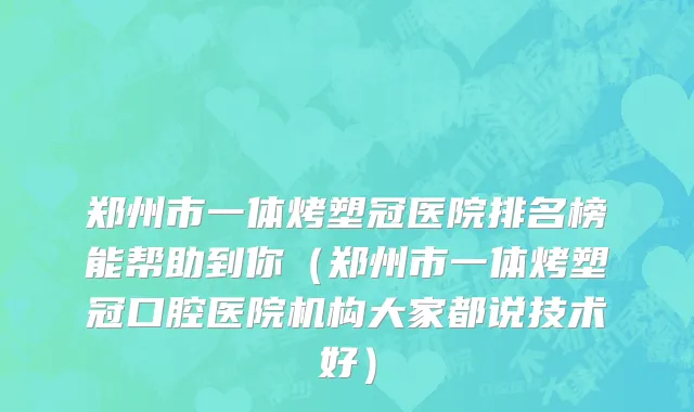 郑州市一体烤塑冠医院排名榜能帮助到你（郑州市一体烤塑冠口腔医院机构大家都说技术好）