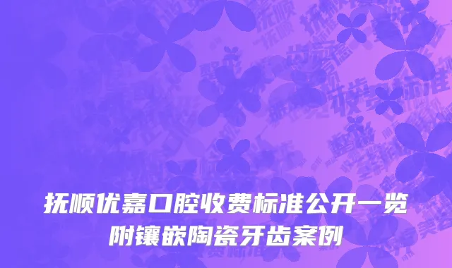 抚顺优嘉口腔收费标准公开一览附镶嵌陶瓷牙齿案例