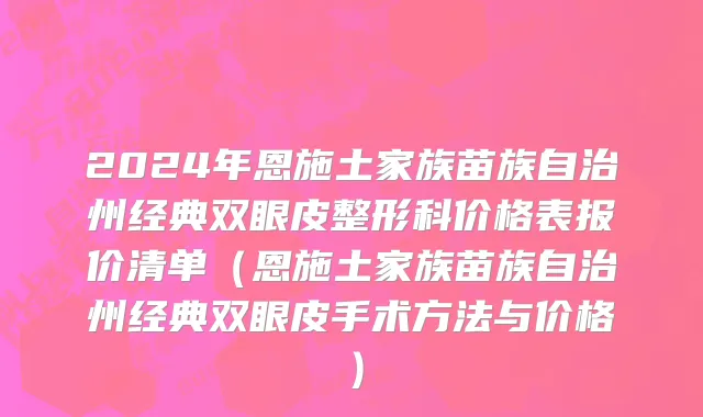 2024年恩施土家族苗族自治州经典双眼皮整形科价格表报价清单（恩施土家族苗族自治州经典双眼皮手术方法与价格）