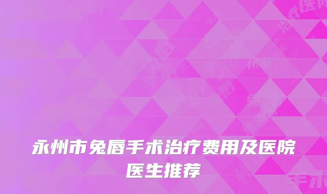 永州市兔唇手术治疗费用及医院医生推荐