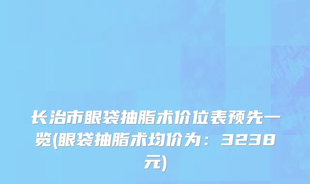 长治市眼袋抽脂术价位表预先一览(眼袋抽脂术均价为：3238元)