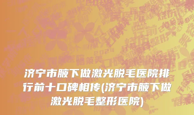 济宁市腋下做激光脱毛医院排行前十口碑相传(济宁市腋下做激光脱毛整形医院)