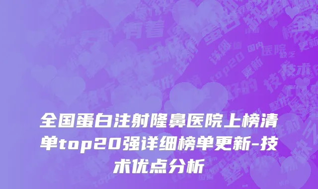 全国蛋白注射隆鼻医院上榜清单top20强详细榜单更新-技术优点分析