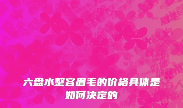 六盘水整容眉毛的价格具体是如何决定的