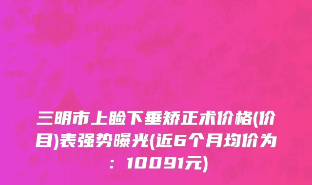 三明市上睑下垂矫正术价格(价目)表强势曝光(近6个月均价为：10091元)