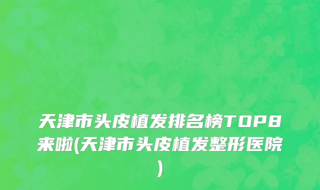 天津市头皮植发排名榜TOP8来啦(天津市头皮植发整形医院)
