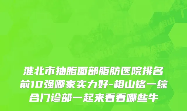 淮北市抽脂面部脂肪医院排名前10强哪家实力好-相山铭一综合门诊部一起来看看哪些牛