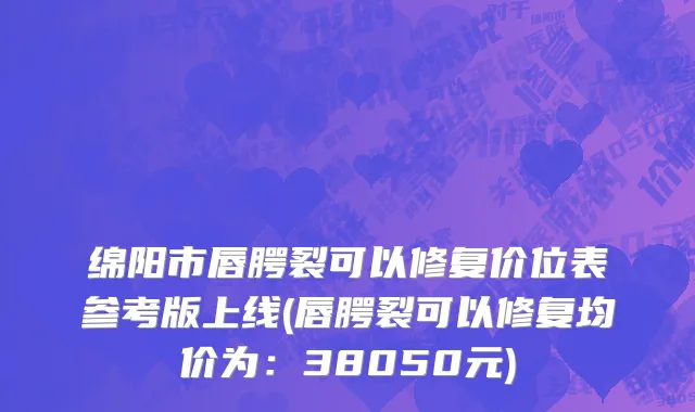 绵阳市唇腭裂可以修复价位表参考版上线(唇腭裂可以修复均价为：38050元)
