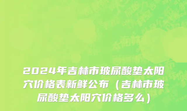 2024年吉林市玻尿酸垫太阳穴价格表新鲜公布（吉林市玻尿酸垫太阳穴价格多么）