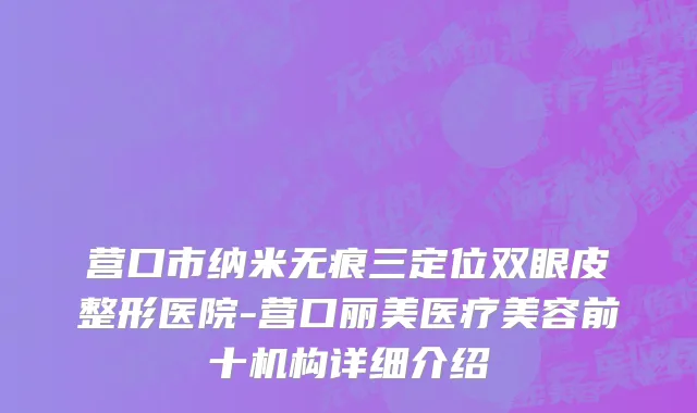 营口市纳米无痕三定位双眼皮整形医院-营口丽美医疗美容前十机构详细介绍