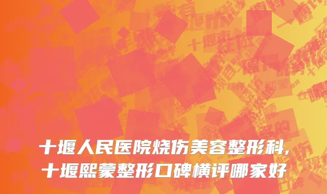 十堰人民医院烧伤美容整形科,十堰熙蒙整形口碑横评哪家好