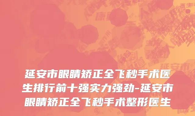 延安市眼睛矫正全飞秒手术医生排行前十强实力强劲-延安市眼睛矫正全飞秒手术整形医生
